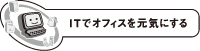 ITでオフィスを元気にする ITでオフィスを元気にする