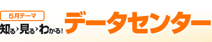 【5月テーマ】 知る、見る、分かる！データセンター