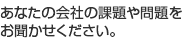 あなたの会社の課題や問題をお聞かせください。
