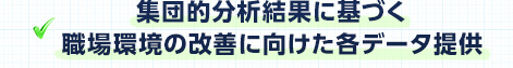 集団的分析結果に基づく職場環境の改善に向けた各データ提供