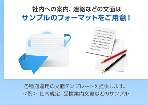 社内への案内、連絡などの文面は サンプルのフォーマットをご用意！各種通達用の文面テンプレートを提供します。 ＜例＞ 社内規定、受検案内文書などのサンプル