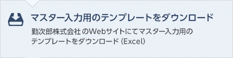 マスター入力用のテンプレートをダウンロード　勤次郎株式会社のWebサイトにてマスター入力用のテンプレートをダウンロード（Excel）