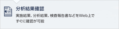 分析結果確認　実施結果、分析結果、検査報告書などをWeb上ですぐに確認が可能